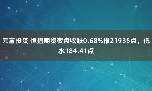 元富投资 恒指期货夜盘收跌0.68%报21935点，低水184.41点