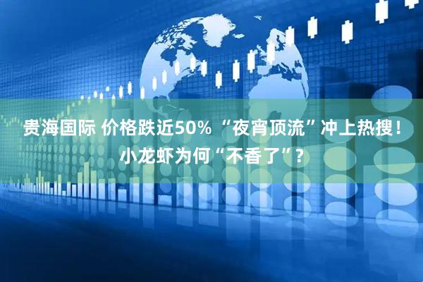 贵海国际 价格跌近50% “夜宵顶流”冲上热搜！小龙虾为何“不香了”?
