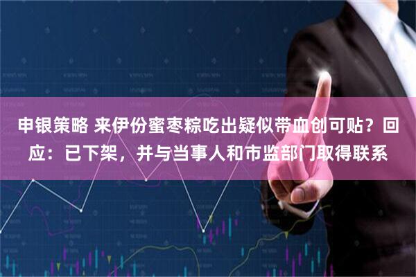 申银策略 来伊份蜜枣粽吃出疑似带血创可贴？回应：已下架，并与当事人和市监部门取得联系