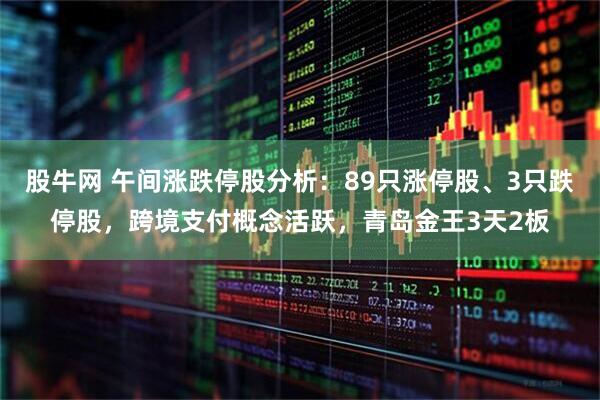 股牛网 午间涨跌停股分析：89只涨停股、3只跌停股，跨境支付概念活跃，青岛金王3天2板