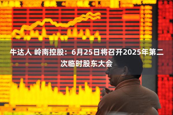 牛达人 岭南控股：6月25日将召开2025年第二次临时股东大会