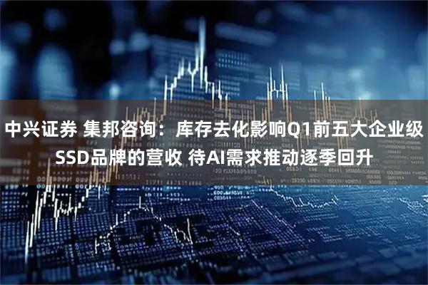 中兴证券 集邦咨询：库存去化影响Q1前五大企业级SSD品牌的营收 待AI需求推动逐季回升