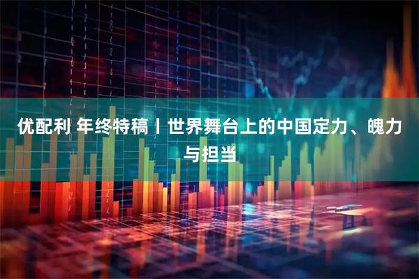 优配利 年终特稿丨世界舞台上的中国定力、魄力与担当