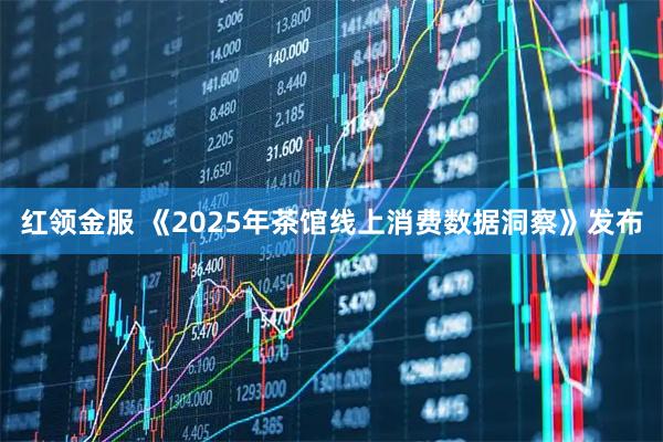 红领金服 《2025年茶馆线上消费数据洞察》发布