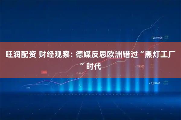 旺润配资 财经观察: 德媒反思欧洲错过“黑灯工厂”时代