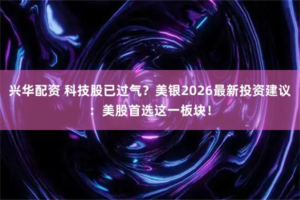 兴华配资 科技股已过气？美银2026最新投资建议：美股首选这一板块！