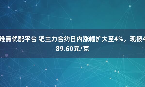 维嘉优配平台 钯主力合约日内涨幅扩大至4%，现报489.60元/克