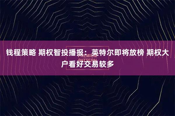 钱程策略 期权智投播报:英特尔即将放榜 期权大户看好交易较多