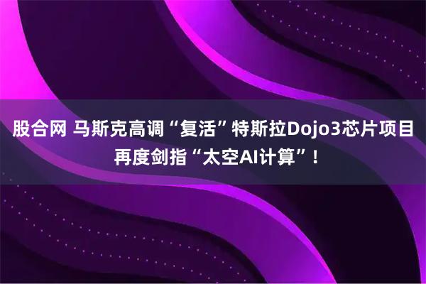 股合网 马斯克高调“复活”特斯拉Dojo3芯片项目 再度剑指“太空AI计算”！