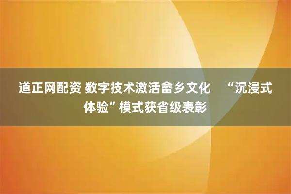 道正网配资 数字技术激活畲乡文化    “沉浸式体验”模式获省级表彰