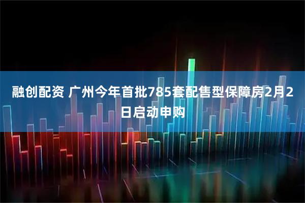 融创配资 广州今年首批785套配售型保障房2月2日启动申购