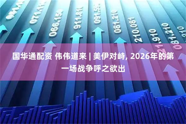 国华通配资 伟伟道来 | 美伊对峙, 2026年的第一场战争呼之欲出