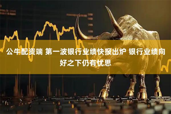公牛配资端 第一波银行业绩快报出炉 银行业绩向好之下仍有忧思