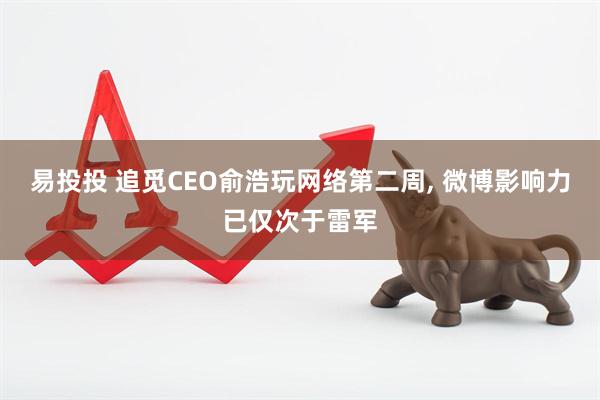 易投投 追觅CEO俞浩玩网络第二周, 微博影响力已仅次于雷军