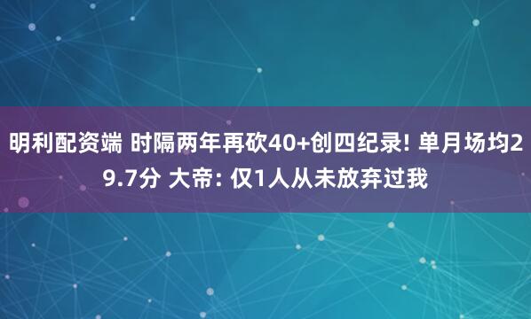 明利配资端 时隔两年再砍40+创四纪录! 单月场均29.7分 大帝: 仅1人从未放弃过我