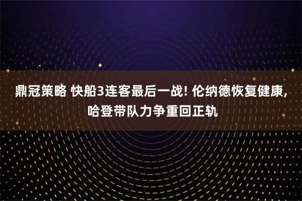 鼎冠策略 快船3连客最后一战! 伦纳德恢复健康, 哈登带队力争重回正轨