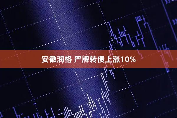 安徽润格 严牌转债上涨10%