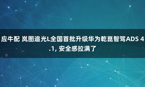 应牛配 岚图追光L全国首批升级华为乾崑智驾ADS 4.1, 安全感拉满了