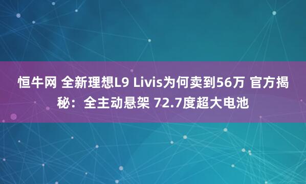 恒牛网 全新理想L9 Livis为何卖到56万 官方揭秘：全主动悬架 72.7度超大电池