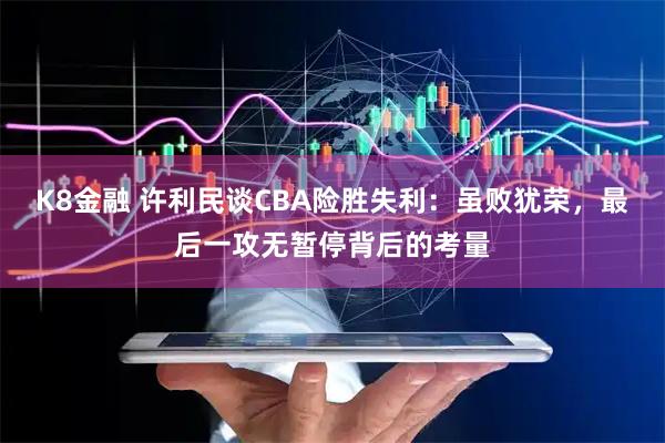 K8金融 许利民谈CBA险胜失利：虽败犹荣，最后一攻无暂停背后的考量