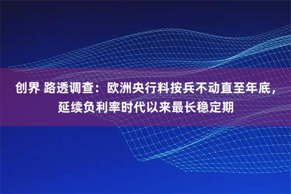 创界 路透调查：欧洲央行料按兵不动直至年底，延续负利率时代以来最长稳定期