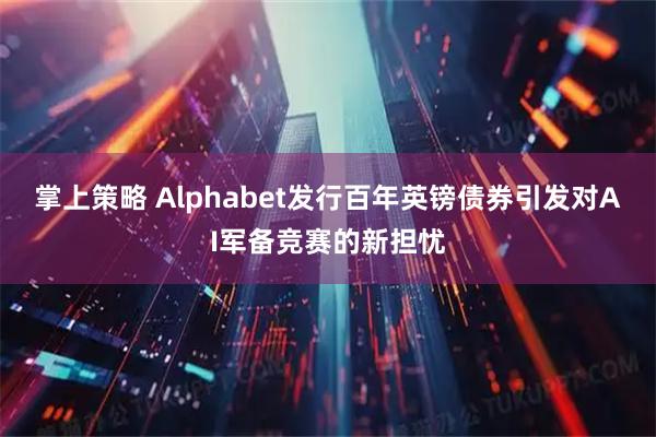掌上策略 Alphabet发行百年英镑债券引发对AI军备竞赛的新担忧