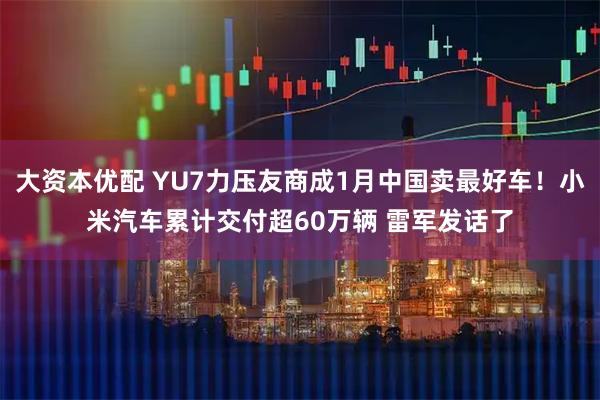 大资本优配 YU7力压友商成1月中国卖最好车！小米汽车累计交付超60万辆 雷军发话了