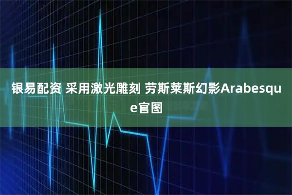 银易配资 采用激光雕刻 劳斯莱斯幻影Arabesque官图
