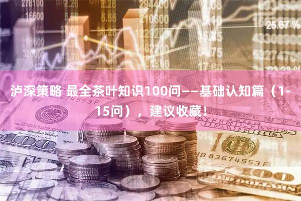 泸深策略 最全茶叶知识100问——基础认知篇（1-15问），建议收藏！
