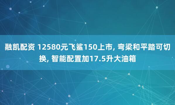 融凯配资 12580元飞鲨150上市, 弯梁和平踏可切换, 智能配置加17.5升大油箱