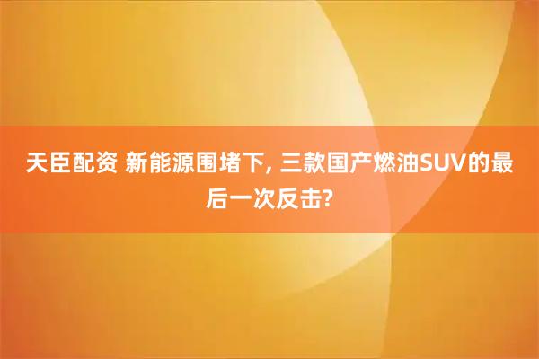 天臣配资 新能源围堵下, 三款国产燃油SUV的最后一次反击?
