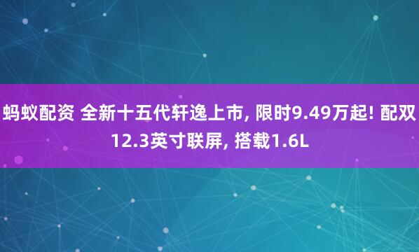 蚂蚁配资 全新十五代轩逸上市, 限时9.49万起! 配双12.3英寸联屏, 搭载1.6L