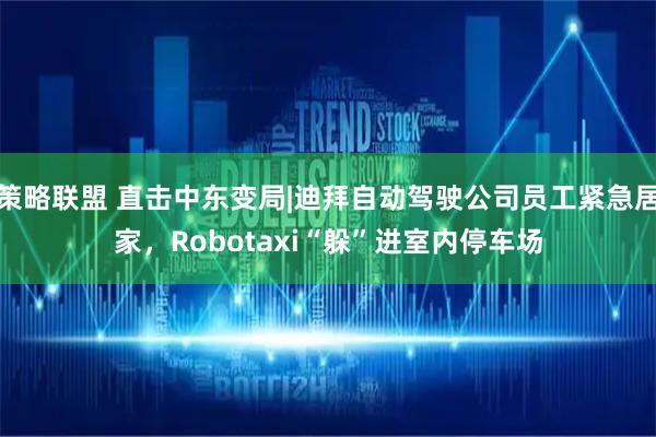策略联盟 直击中东变局|迪拜自动驾驶公司员工紧急居家，Robotaxi“躲”进室内停车场