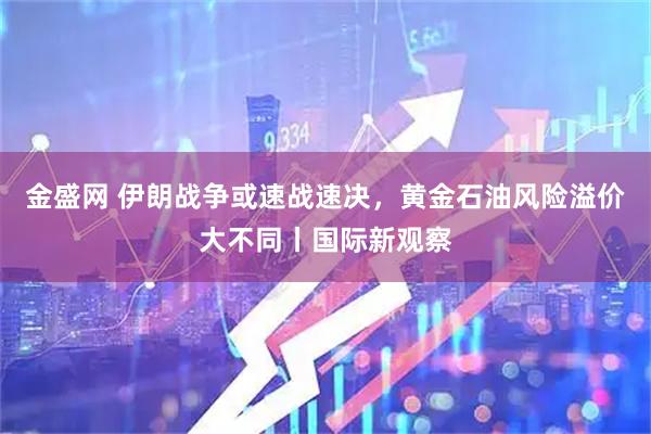 金盛网 伊朗战争或速战速决，黄金石油风险溢价大不同丨国际新观察