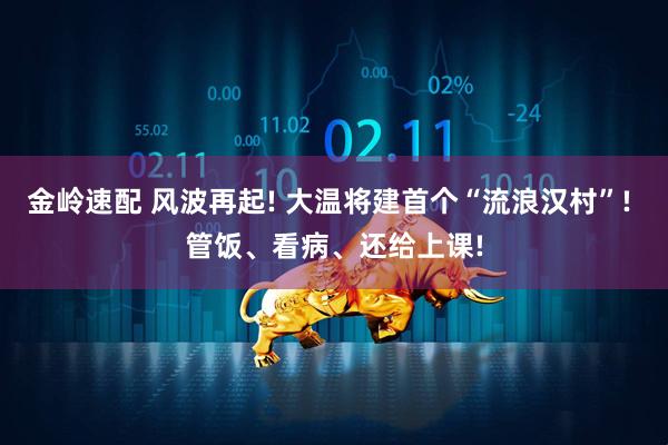 金岭速配 风波再起! 大温将建首个“流浪汉村”! 管饭、看病、还给上课!