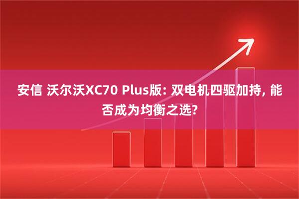 安信 沃尔沃XC70 Plus版: 双电机四驱加持, 能否成为均衡之选?