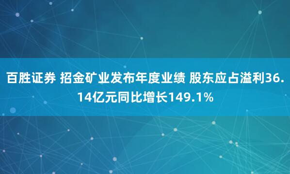 百胜证券 招金矿业发布年度业绩 股东应占溢利36.14亿元同比增长149.1%